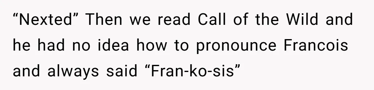 “Nexted” Then we read Call of the Wild and he had no idea how to pronounce Francois and always said “Fran-ko-sis”