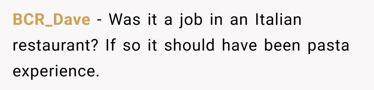 BCR_Dave − Was it a job in an Italian restaurant? If so it should have been pasta experience.