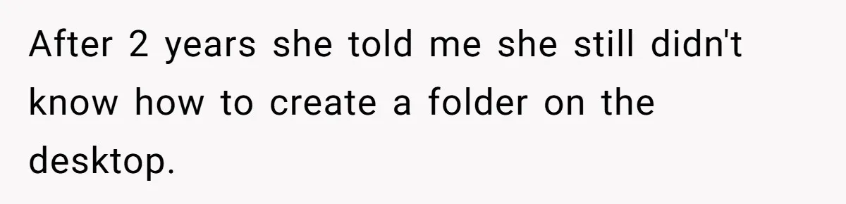 After 2 years she told me she still didn't know how to create a folder on the desktop.