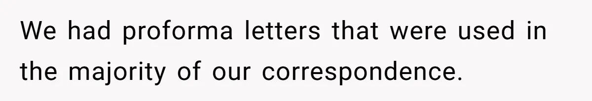 We had proforma letters that were used in the majority of our correspondence.