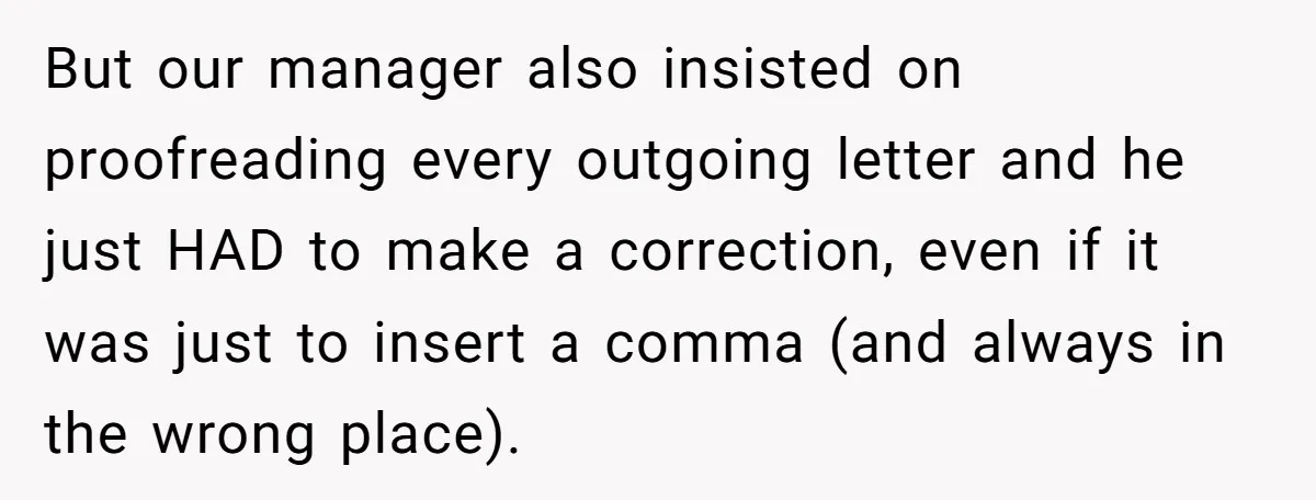 But our manager also insisted on proofreading every outgoing letter and he just HAD to make a correction, even if it was just to insert a comma (and always in...