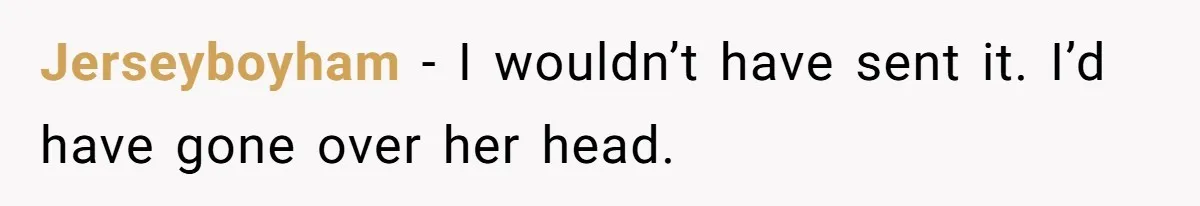 Jerseyboyham − I wouldn’t have sent it. I’d have gone over her head.