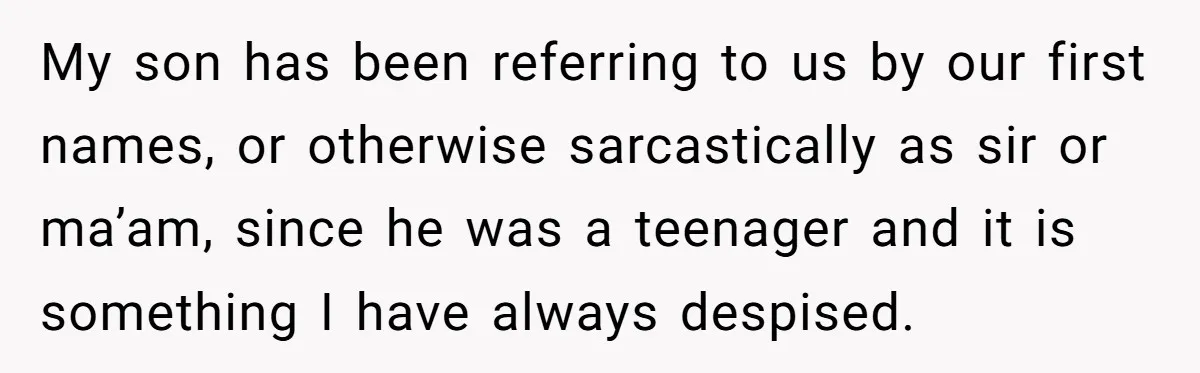 My son has been referring to us by our first names, or otherwise sarcastically as sir or ma’am, since he was a teenager and it is something I have always...