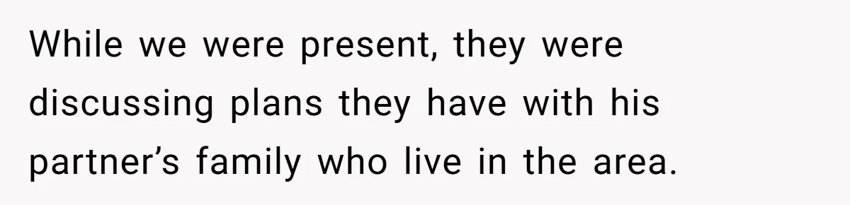 While we were present, they were discussing plans they have with his partner’s family who live in the area.