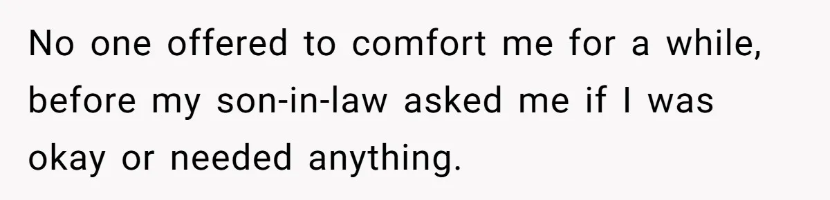 No one offered to comfort me for a while, before my son-in-law asked me if I was okay or needed anything.
