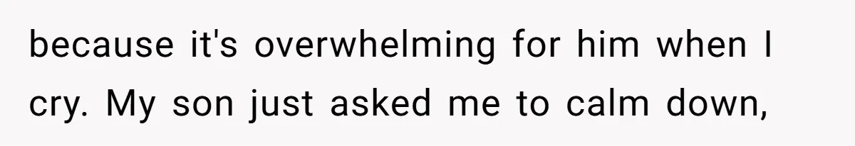 because it's overwhelming for him when I cry. My son just asked me to calm down,