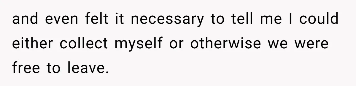 and even felt it necessary to tell me I could either collect myself or otherwise we were free to leave.