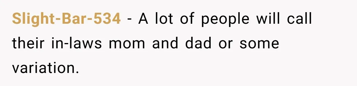 Slight-Bar-534 − A lot of people will call their in-laws mom and dad or some variation.