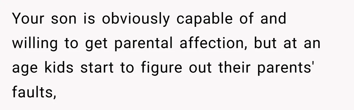 Your son is obviously capable of and willing to get parental affection, but at an age kids start to figure out their parents' faults,