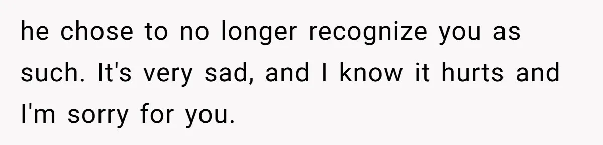 he chose to no longer recognize you as such. It's very sad, and I know it hurts and I'm sorry for you.