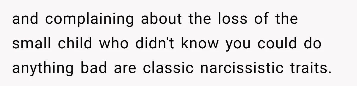 and complaining about the loss of the small child who didn't know you could do anything bad are classic narcissistic traits.