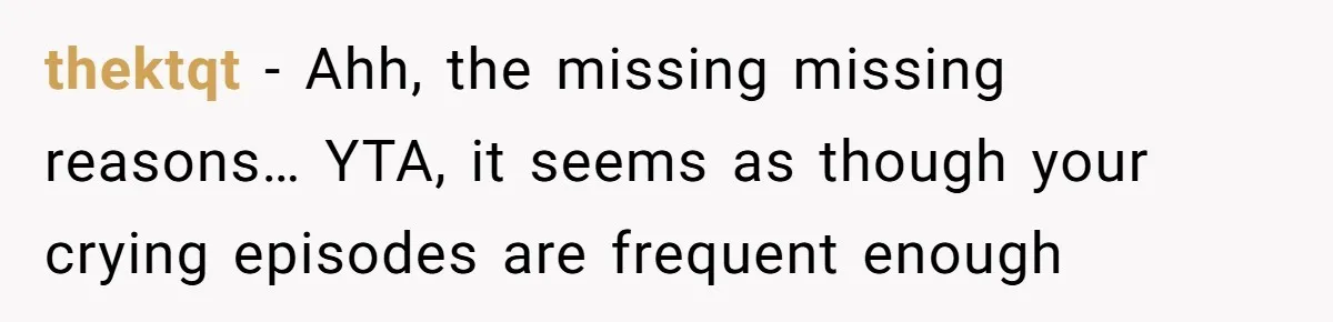 thektqt − Ahh, the missing missing reasons… YTA, it seems as though your crying episodes are frequent enough