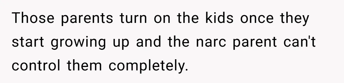 Those parents turn on the kids once they start growing up and the narc parent can't control them completely.