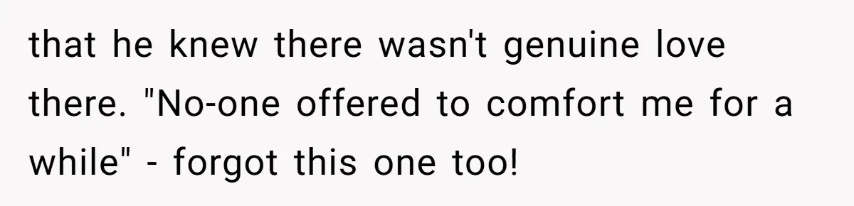that he knew there wasn't genuine love there. "No-one offered to comfort me for a while" - forgot this one too!