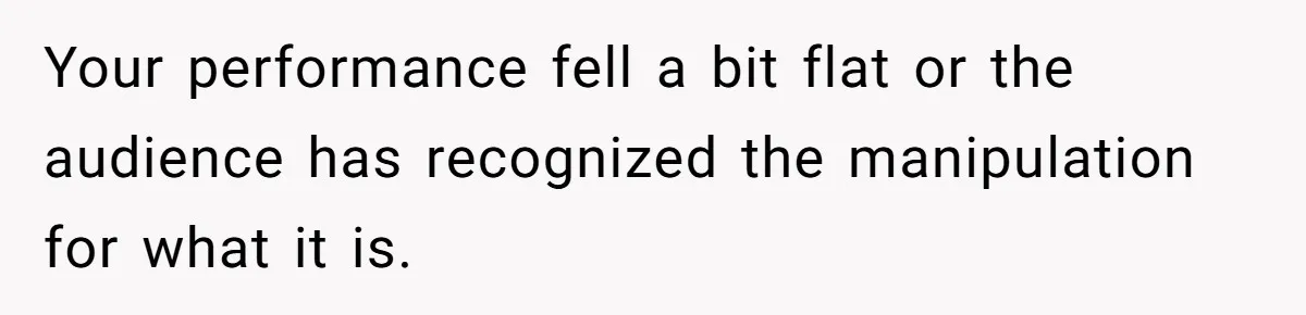 Your performance fell a bit flat or the audience has recognized the manipulation for what it is.
