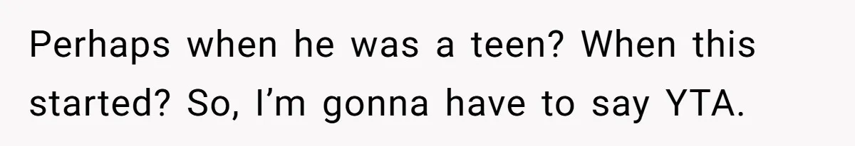 Perhaps when he was a teen? When this started? So, I’m gonna have to say YTA.