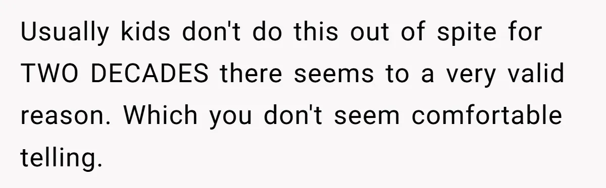 Usually kids don't do this out of spite for TWO DECADES there seems to a very valid reason. Which you don't seem comfortable telling.