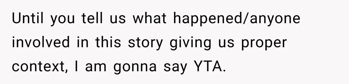 Until you tell us what happened/anyone involved in this story giving us proper context, I am gonna say YTA.
