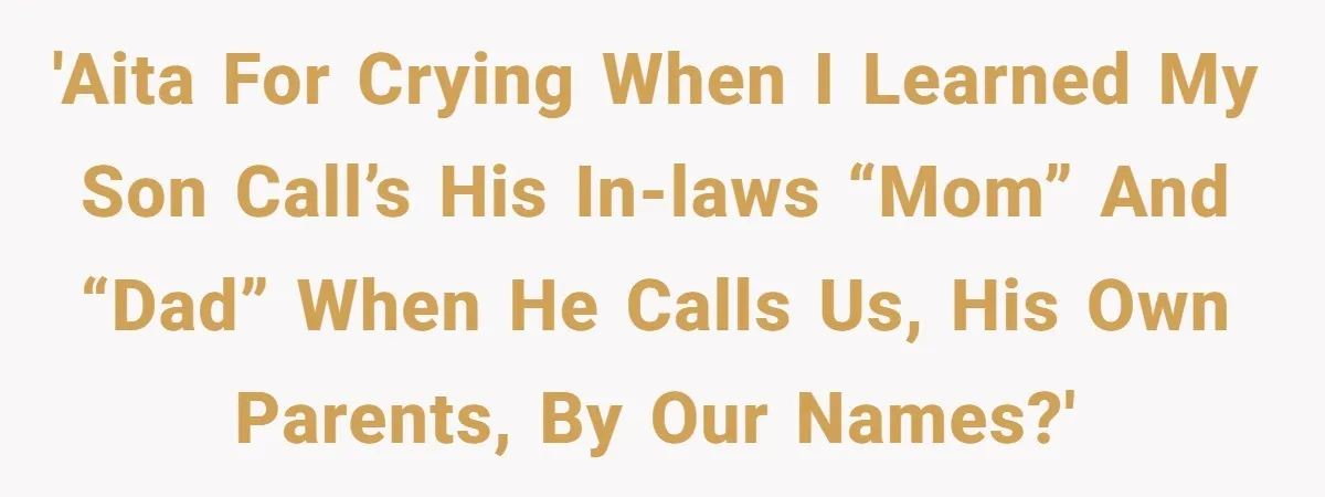 'AITA for crying when I learned my son call’s his in-laws “mom” and “dad” when he calls us, his own parents, by our names?'