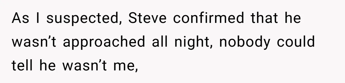 As I suspected, Steve confirmed that he wasn’t approached all night, nobody could tell he wasn’t me,