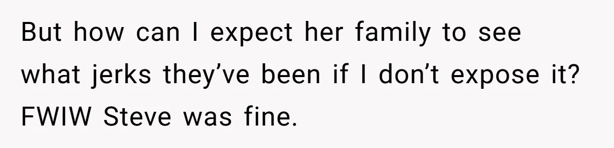 But how can I expect her family to see what jerks they’ve been if I don’t expose it? FWIW Steve was fine.
