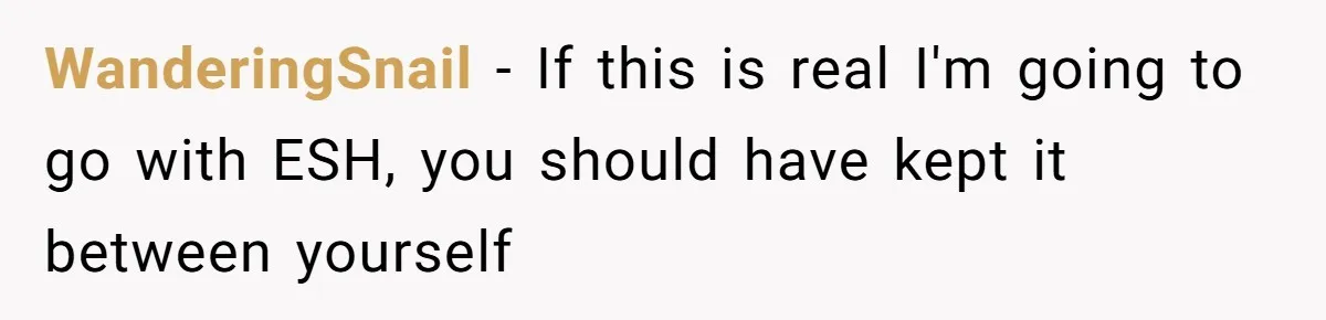 WanderingSnail − If this is real I'm going to go with ESH, you should have kept it between yourself
