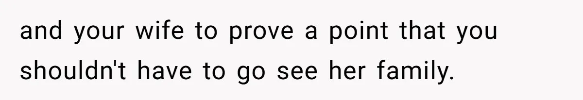 and your wife to prove a point that you shouldn't have to go see her family.