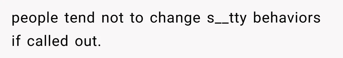 people tend not to change s__tty behaviors if called out.
