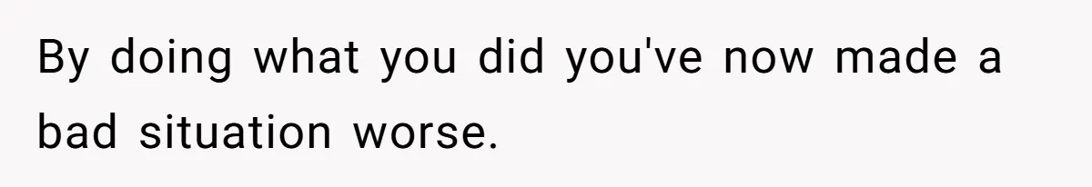 By doing what you did you've now made a bad situation worse.