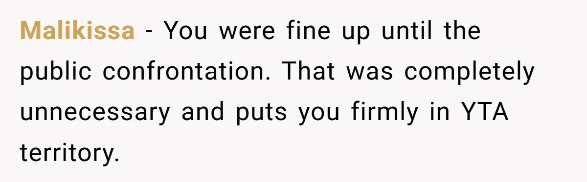 Malikissa − You were fine up until the public confrontation. That was completely unnecessary and puts you firmly in YTA territory.
