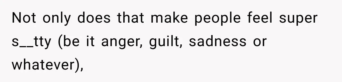 Not only does that make people feel super s__tty (be it anger, guilt, sadness or whatever),