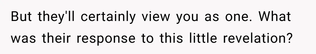 But they'll certainly view you as one. What was their response to this little revelation?