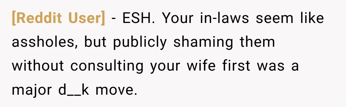 [Reddit User] − ESH. Your in-laws seem like assholes, but publicly shaming them without consulting your wife first was a major d__k move.