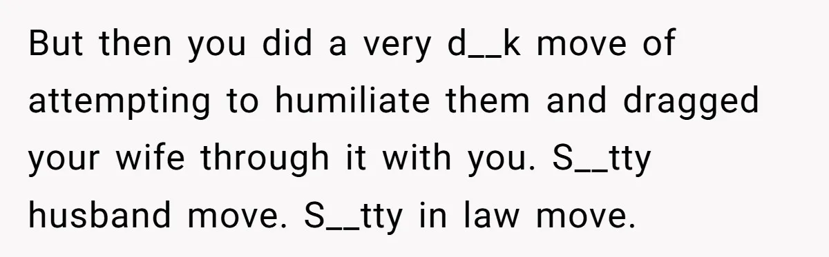 But then you did a very d__k move of attempting to humiliate them and dragged your wife through it with you. S__tty husband move. S__tty in law move.