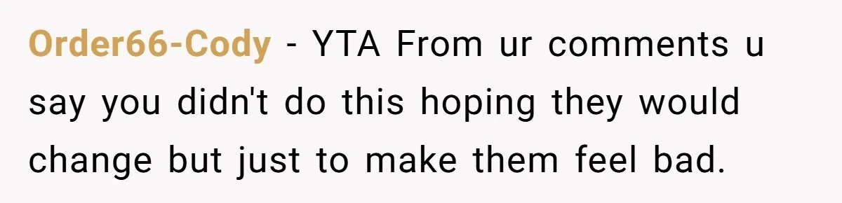Order66-Cody − YTA From ur comments u say you didn't do this hoping they would change but just to make them feel bad.