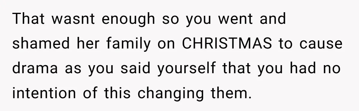 That wasnt enough so you went and shamed her family on CHRISTMAS to cause drama as you said yourself that you had no intention of this changing them.