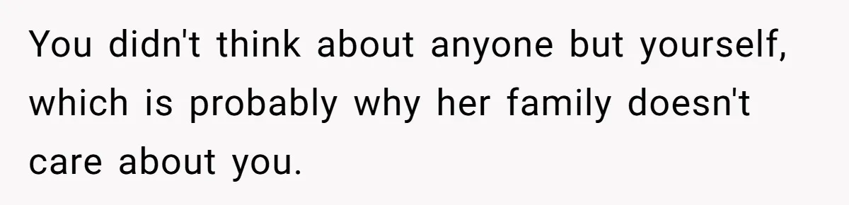 You didn't think about anyone but yourself, which is probably why her family doesn't care about you.