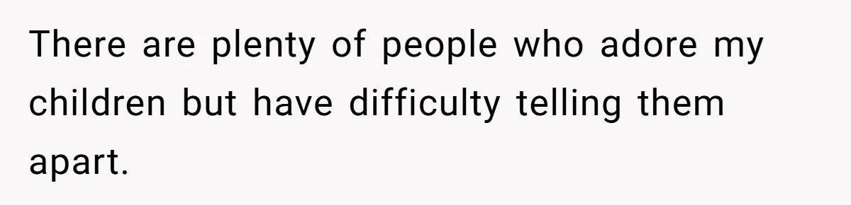 There are plenty of people who adore my children but have difficulty telling them apart.