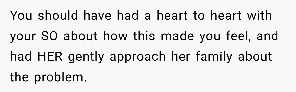 You should have had a heart to heart with your SO about how this made you feel, and had HER gently approach her family about the problem.