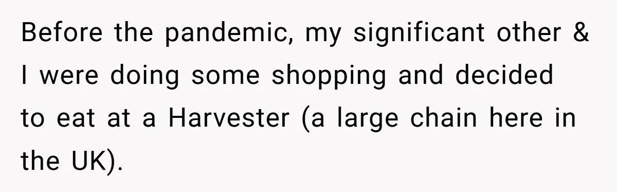 Before the pandemic, my significant other & I were doing some shopping and decided to eat at a Harvester (a large chain here in the UK).