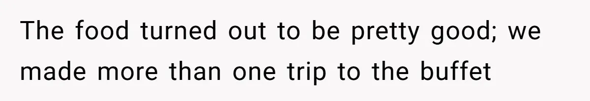 The food turned out to be pretty good; we made more than one trip to the buffet