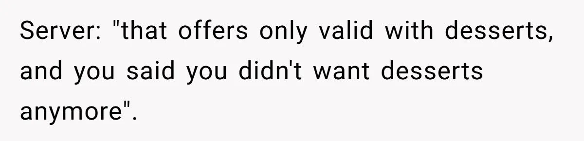 Server: "that offers only valid with desserts, and you said you didn't want desserts anymore".