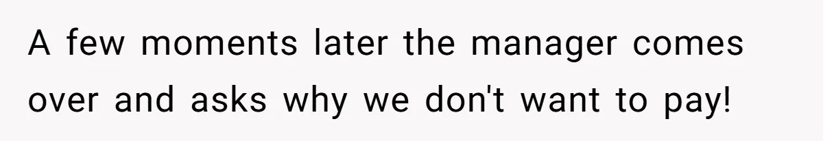 A few moments later the manager comes over and asks why we don't want to pay!