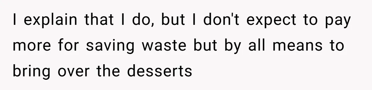 I explain that I do, but I don't expect to pay more for saving waste but by all means to bring over the desserts
