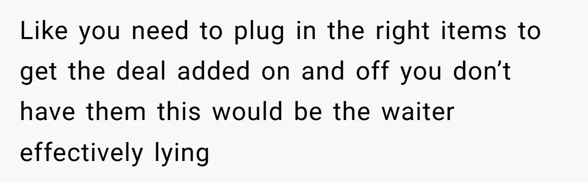 Like you need to plug in the right items to get the deal added on and off you don’t have them this would be the waiter effectively lying