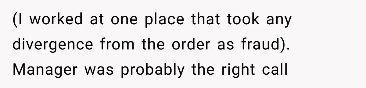 (I worked at one place that took any divergence from the order as fraud). Manager was probably the right call