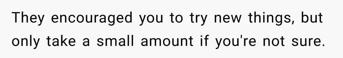 They encouraged you to try new things, but only take a small amount if you're not sure.