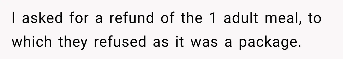 I asked for a refund of the 1 adult meal, to which they refused as it was a package.