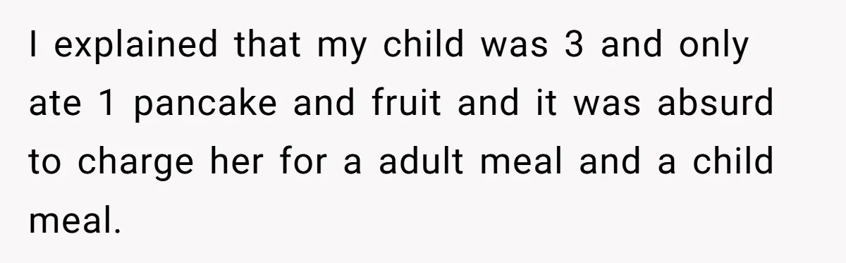 I explained that my child was 3 and only ate 1 pancake and fruit and it was absurd to charge her for a adult meal and a child meal.