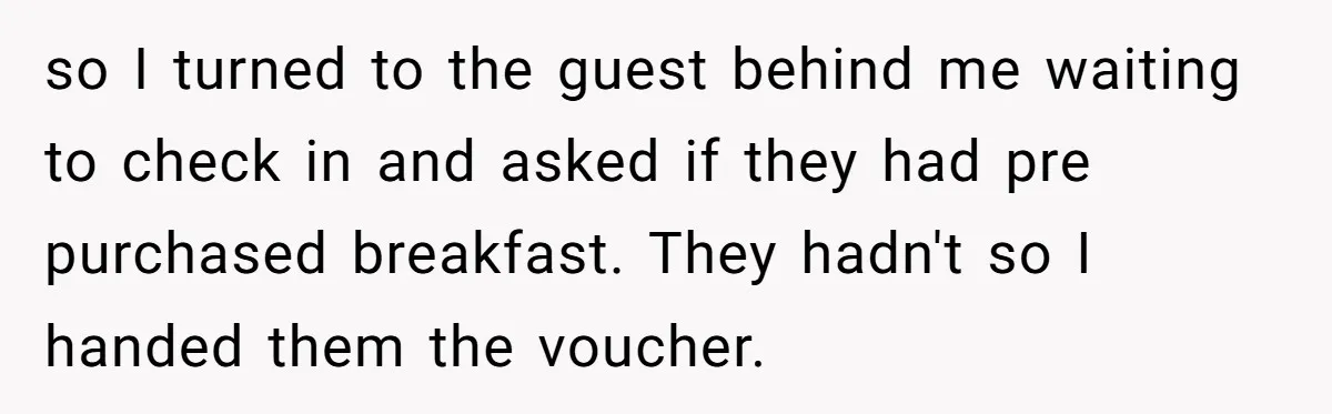 so I turned to the guest behind me waiting to check in and asked if they had pre purchased breakfast. They hadn't so I handed them the voucher.